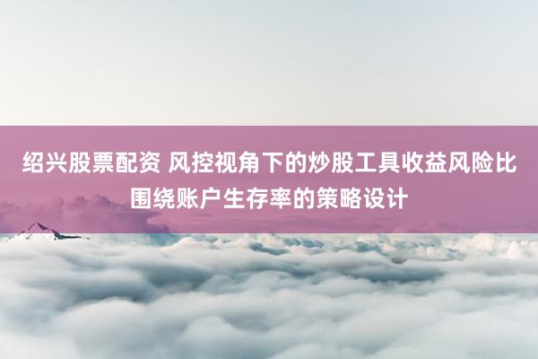 绍兴股票配资 风控视角下的炒股工具收益风险比围绕账户生存率的策略设计