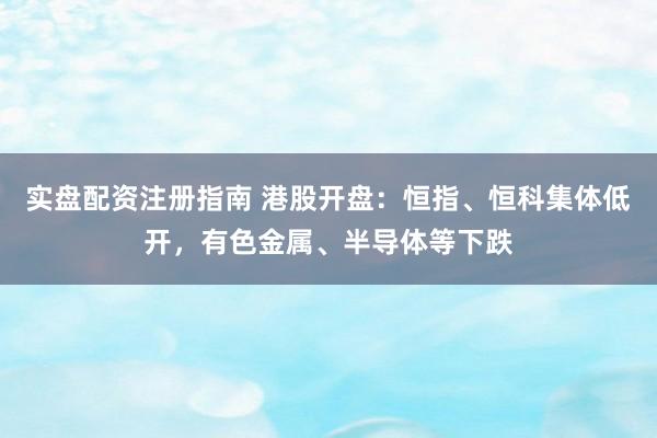实盘配资注册指南 港股开盘：恒指、恒科集体低开，有色金属、半导体等下跌