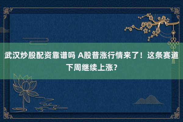 武汉炒股配资靠谱吗 A股普涨行情来了！这条赛道下周继续上涨？