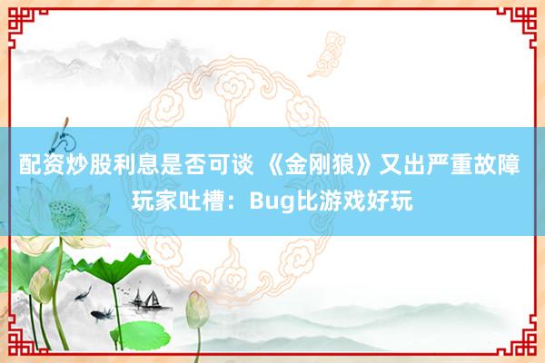 配资炒股利息是否可谈 《金刚狼》又出严重故障 玩家吐槽：Bug比游戏好玩