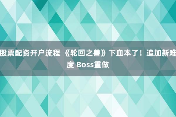 股票配资开户流程 《轮回之兽》下血本了！追加新难度 Boss重做