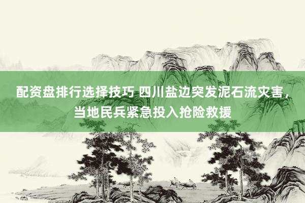 配资盘排行选择技巧 四川盐边突发泥石流灾害，当地民兵紧急投入抢险救援
