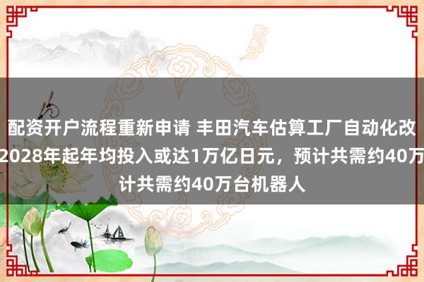 配资开户流程重新申请 丰田汽车估算工厂自动化改造项目自2028年起年均投入或达1万亿日元，预计共需约40万台机器人