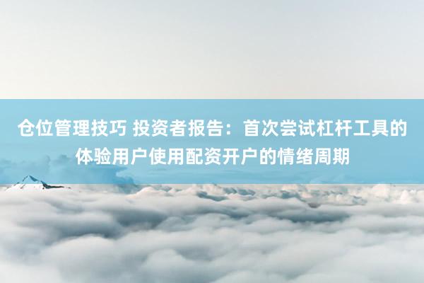 仓位管理技巧 投资者报告：首次尝试杠杆工具的体验用户使用配资开户的情绪周期