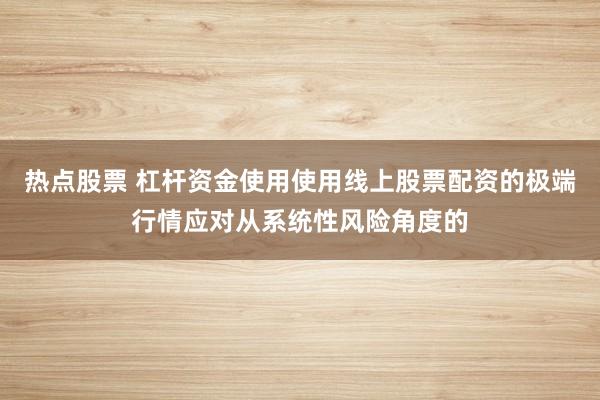热点股票 杠杆资金使用使用线上股票配资的极端行情应对从系统性风险角度的