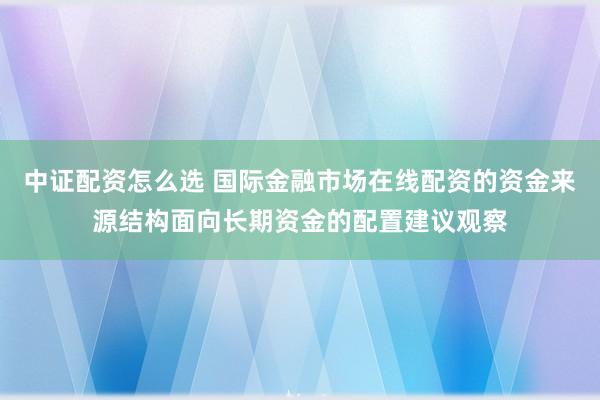 中证配资怎么选 国际金融市场在线配资的资金来源结构面向长期资金的配置建议观察