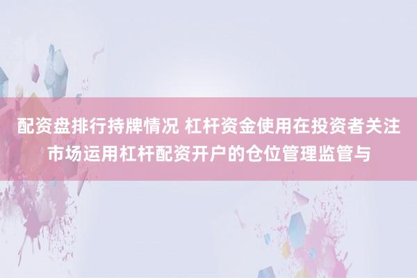 配资盘排行持牌情况 杠杆资金使用在投资者关注市场运用杠杆配资开户的仓位管理监管与