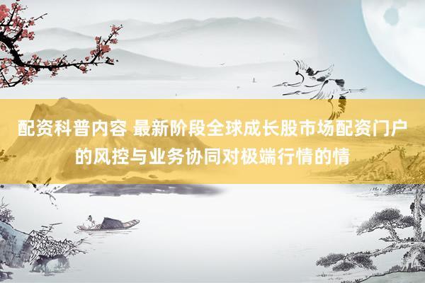 配资科普内容 最新阶段全球成长股市场配资门户的风控与业务协同对极端行情的情