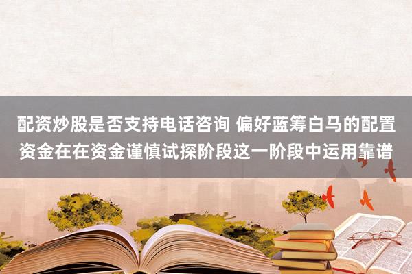 配资炒股是否支持电话咨询 偏好蓝筹白马的配置资金在在资金谨慎试探阶段这一阶段中运用靠谱