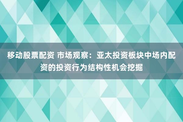移动股票配资 市场观察：亚太投资板块中场内配资的投资行为结构性机会挖掘