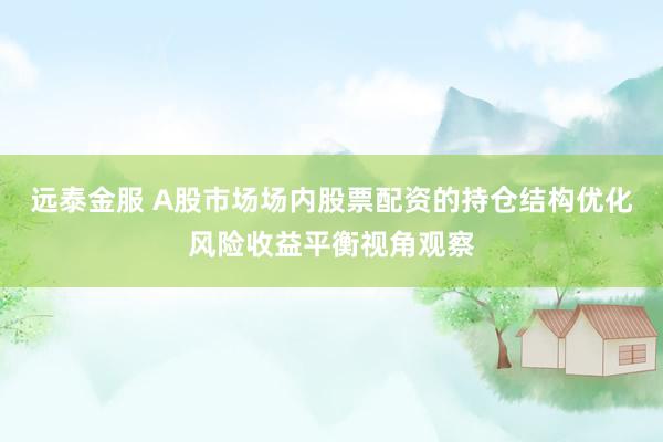 远泰金服 A股市场场内股票配资的持仓结构优化风险收益平衡视角观察