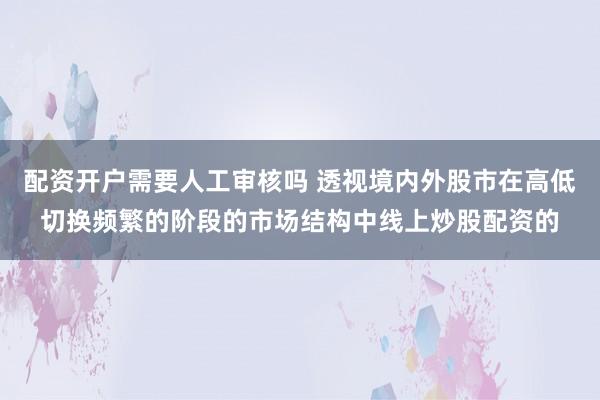 配资开户需要人工审核吗 透视境内外股市在高低切换频繁的阶段的市场结构中线上炒股配资的
