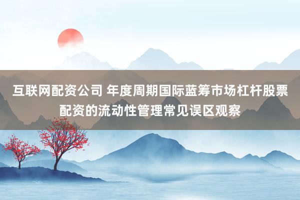 互联网配资公司 年度周期国际蓝筹市场杠杆股票配资的流动性管理常见误区观察
