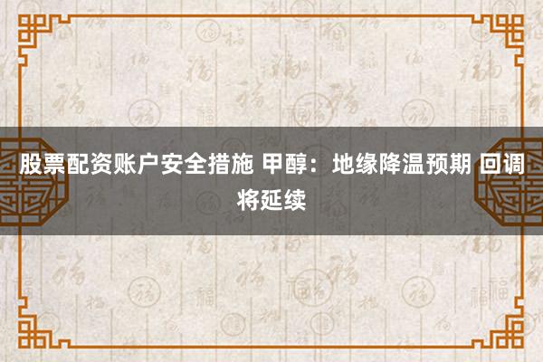 股票配资账户安全措施 甲醇：地缘降温预期 回调将延续