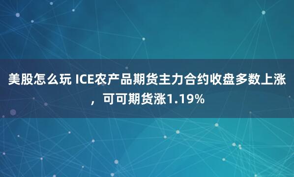 美股怎么玩 ICE农产品期货主力合约收盘多数上涨，可可期货涨1.19%