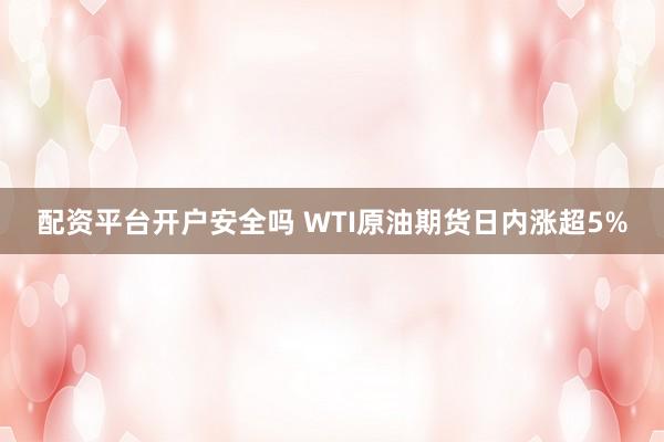 配资平台开户安全吗 WTI原油期货日内涨超5%