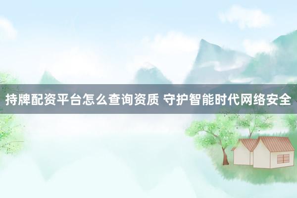 持牌配资平台怎么查询资质 守护智能时代网络安全