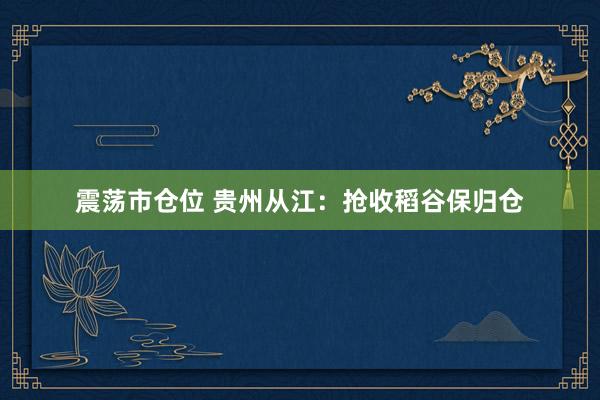 震荡市仓位 贵州从江：抢收稻谷保归仓