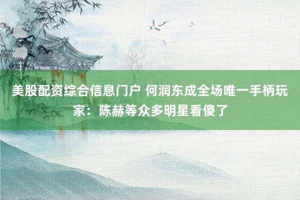 美股配资综合信息门户 何润东成全场唯一手柄玩家：陈赫等众多明星看傻了
