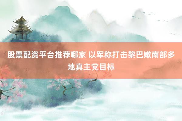股票配资平台推荐哪家 以军称打击黎巴嫩南部多地真主党目标