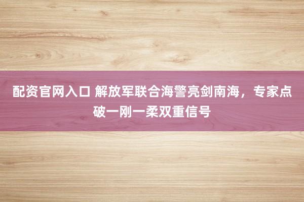 配资官网入口 解放军联合海警亮剑南海，专家点破一刚一柔双重信号