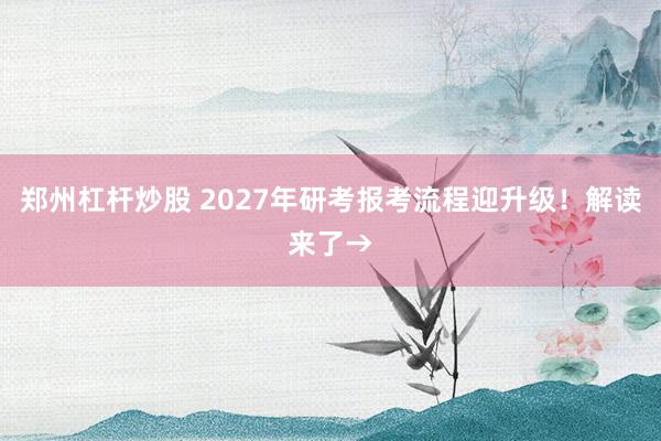 郑州杠杆炒股 2027年研考报考流程迎升级！解读来了→