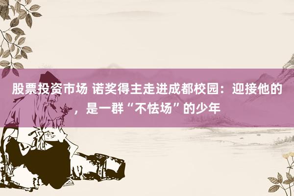 股票投资市场 诺奖得主走进成都校园：迎接他的，是一群“不怯场”的少年