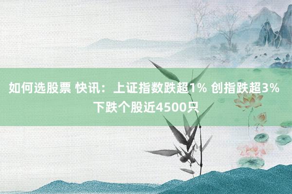 如何选股票 快讯：上证指数跌超1% 创指跌超3% 下跌个股近4500只
