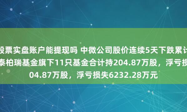 股票实盘账户能提现吗 中微公司股价连续5天下跌累计跌幅8.57%，华泰柏瑞基金旗下11只基金合计持204.87万股，浮亏损失6232.28万元