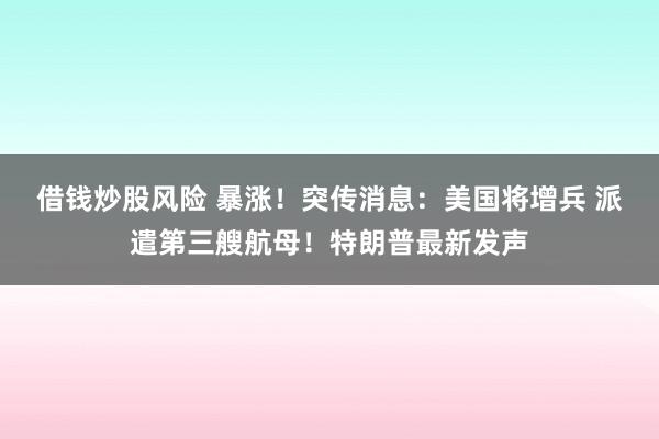借钱炒股风险 暴涨！突传消息：美国将增兵 派遣第三艘航母！特朗普最新发声