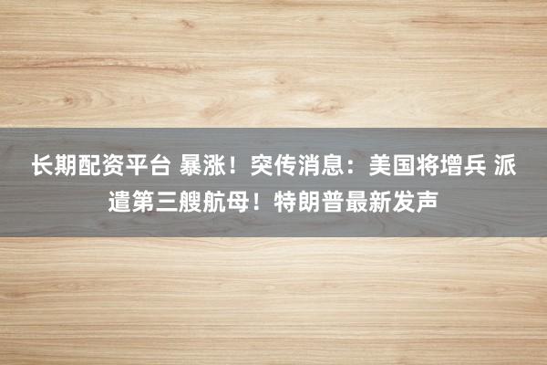 长期配资平台 暴涨！突传消息：美国将增兵 派遣第三艘航母！特朗普最新发声