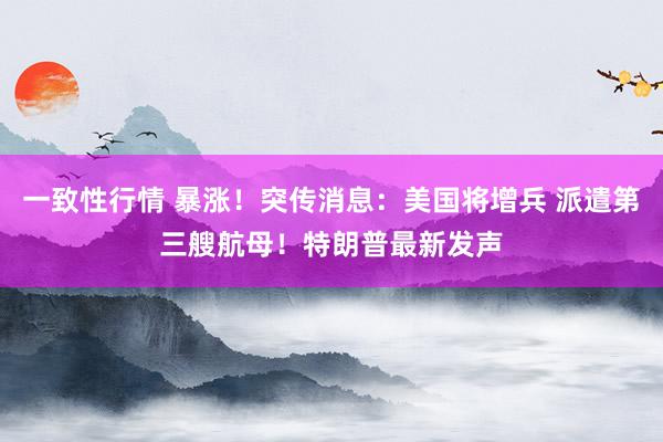 一致性行情 暴涨！突传消息：美国将增兵 派遣第三艘航母！特朗普最新发声