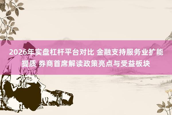 2026年实盘杠杆平台对比 金融支持服务业扩能提质 券商首席解读政策亮点与受益板块