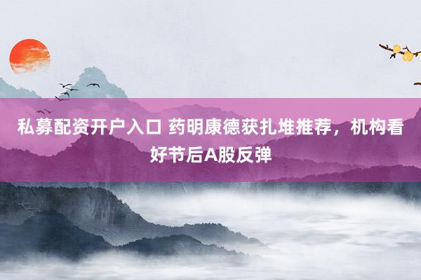 私募配资开户入口 药明康德获扎堆推荐，机构看好节后A股反弹