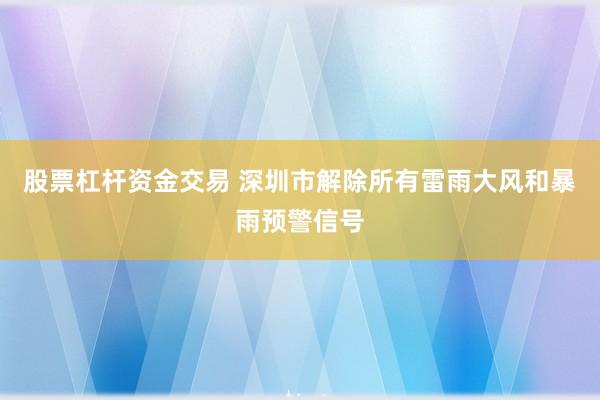股票杠杆资金交易 深圳市解除所有雷雨大风和暴雨预警信号