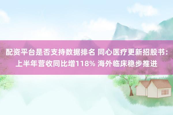 配资平台是否支持数据排名 同心医疗更新招股书：上半年营收同比增118% 海外临床稳步推进