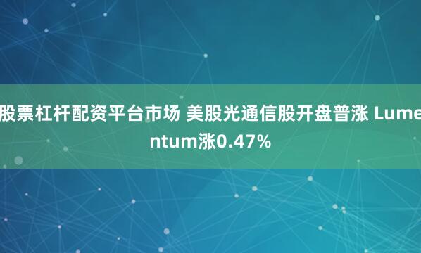 股票杠杆配资平台市场 美股光通信股开盘普涨 Lumentum涨0.47%