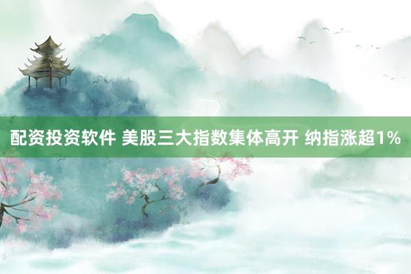 配资投资软件 美股三大指数集体高开 纳指涨超1%
