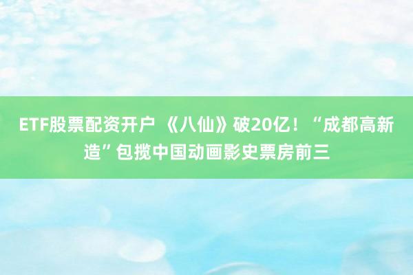ETF股票配资开户 《八仙》破20亿！“成都高新造”包揽中国动画影史票房前三