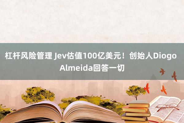 杠杆风险管理 Jev估值100亿美元!创始人Diogo Almeida回答一切