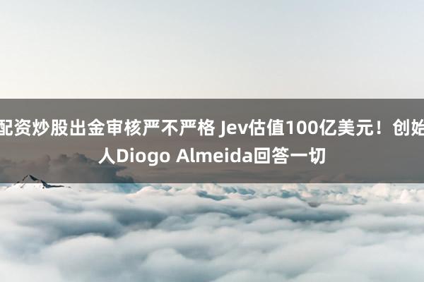 配资炒股出金审核严不严格 Jev估值100亿美元！创始人Diogo Almeida回答一切