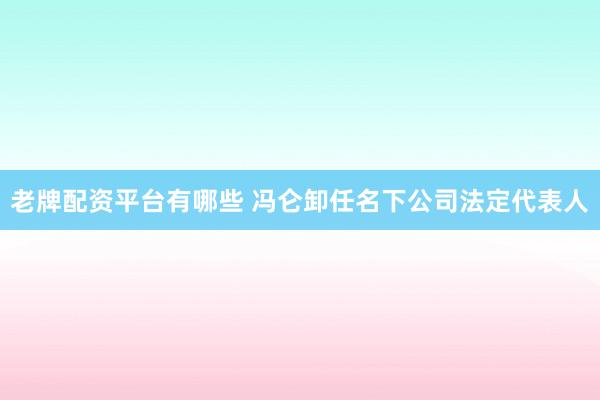老牌配资平台有哪些 冯仑卸任名下公司法定代表人