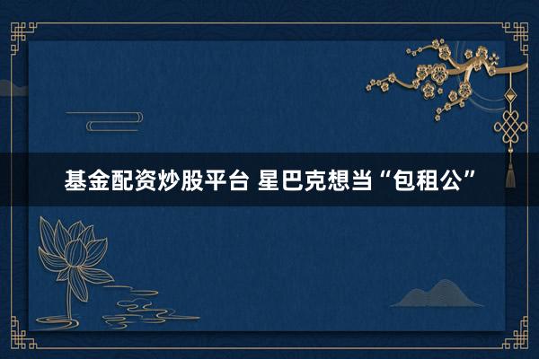 基金配资炒股平台 星巴克想当“包租公”