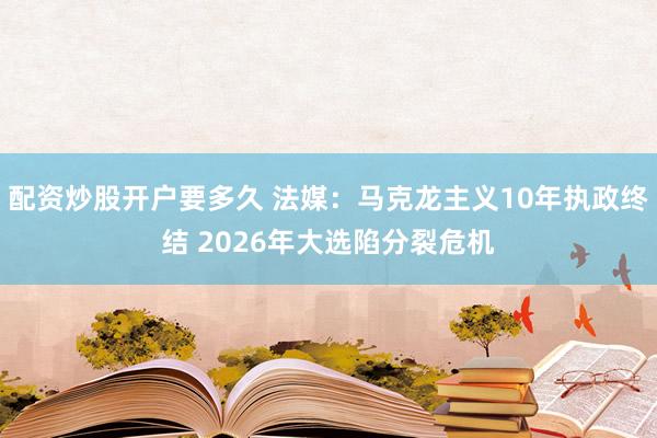 配资炒股开户要多久 法媒：马克龙主义10年执政终结 2026年大选陷分裂危机