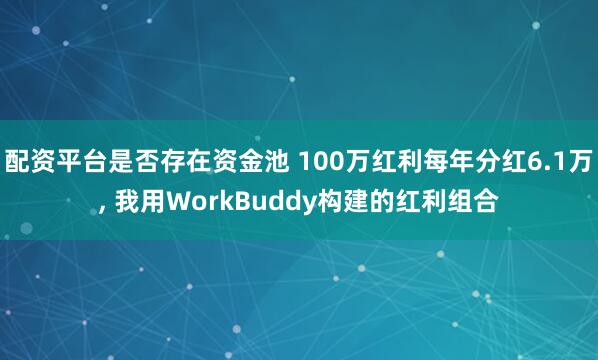 配资平台是否存在资金池 100万红利每年分红6.1万, 我用WorkBuddy构建的红利组合