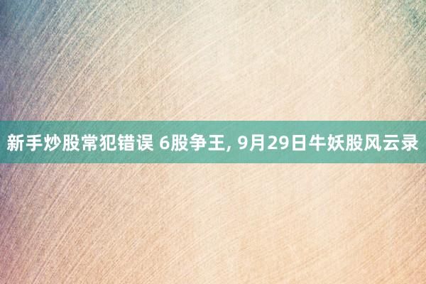 新手炒股常犯错误 6股争王, 9月29日牛妖股风云录