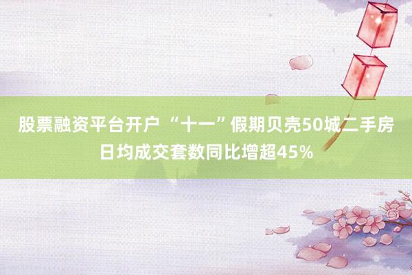 股票融资平台开户 “十一”假期贝壳50城二手房日均成交套数同比增超45%