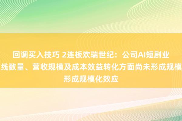 回调买入技巧 2连板欢瑞世纪：公司AI短剧业务在上线数量、营收规模及成本效益转化方面尚未形成规模化效应