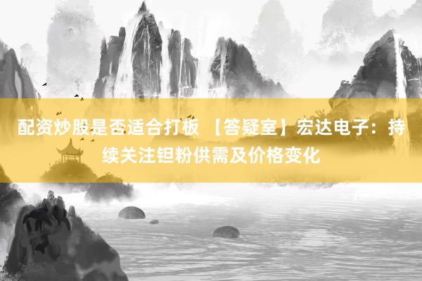 配资炒股是否适合打板 【答疑室】宏达电子：持续关注钽粉供需及价格变化