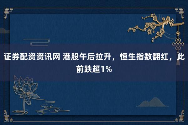 证券配资资讯网 港股午后拉升，恒生指数翻红，此前跌超1%